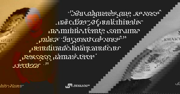 " Sou daqueles que, se você não fizer 36 polichinelos na minha frente, com uma placa “eu gosto de você” pendurada balançando no pescoço, jamais terei certe... Frase de Gabito Nunes.