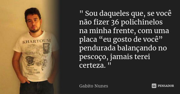 " Sou daqueles que, se você não fizer 36 polichinelos na minha frente, com uma placa “eu gosto de você” pendurada balançando no pescoço, jamais terei certe... Frase de Gabito Nunes.