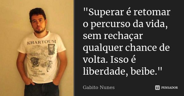 "Superar é retomar o percurso da vida, sem rechaçar qualquer chance de volta. Isso é liberdade, beibe."... Frase de Gabito Nunes.