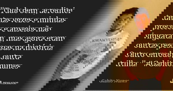 "Tudo bem, acreditei tantas vezes e minhas preces e anseios não vingaram, mas agora eram outras pessoas na história. Outro enredo, outra trilha." #Gab... Frase de Gabito Nunes.