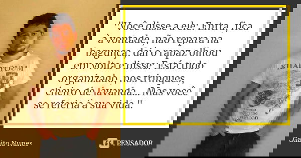 "Você disse a ele: Entra, fica à vontade, não repara na bagunça, daí o rapaz olhou em volta e disse: Está tudo organizado, nos trinques, cheiro de lavanda.... Frase de Gabito Nunes.