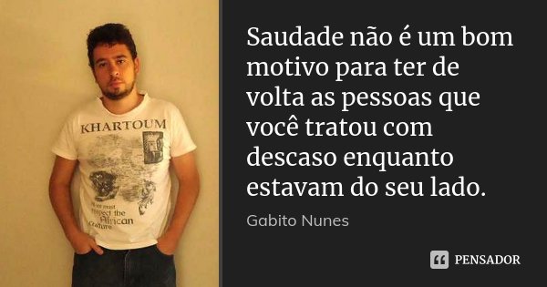 Saudade não é um bom motivo para ter de volta as pessoas que você tratou com descaso enquanto estavam do seu lado.... Frase de Gabito Nunes.