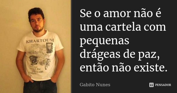 Se o amor não é uma cartela com pequenas drágeas de paz, então não existe.... Frase de Gabito Nunes.