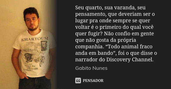 Seu quarto, sua varanda, seu pensamento, que deveriam ser o lugar pra onde sempre se quer voltar é o primeiro do qual você quer fugir? Não confio em gente que n... Frase de Gabito Nunes.