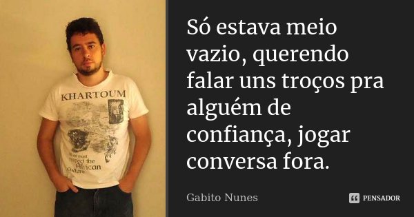 Só estava meio vazio, querendo falar uns troços pra alguém de confiança, jogar conversa fora.... Frase de Gabito Nunes.
