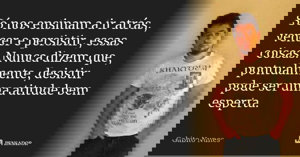Só nos ensinam a ir atrás, vencer e persistir, essas coisas. Nunca dizem que, pontualmente, desistir pode ser uma atitude bem esperta.... Frase de Gabito Nunes.