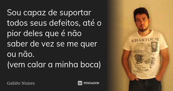 Sou capaz de suportar todos seus defeitos, até o pior deles que é não saber de vez se me quer ou não. (vem calar a minha boca)... Frase de Gabito Nunes.