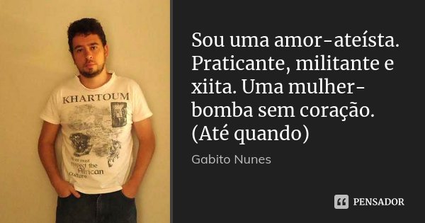 Sou uma amor-ateísta. Praticante, militante e xiita. Uma mulher-bomba sem coração. (Até quando)... Frase de Gabito Nunes.
