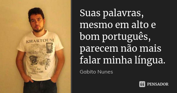 Suas palavras, mesmo em alto e bom português, parecem não mais falar minha língua.... Frase de Gabito Nunes.