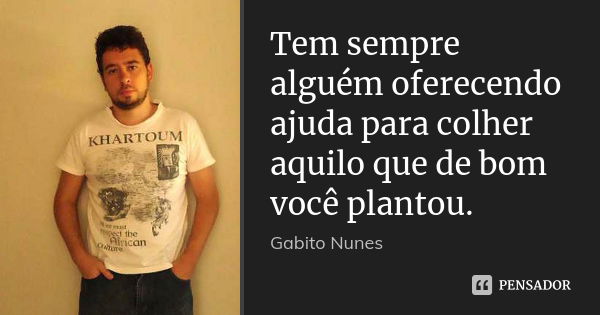 Tem sempre alguém oferecendo ajuda para colher aquilo que de bom você plantou.... Frase de Gabito Nunes.