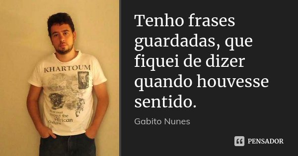 Tenho frases guardadas, que fiquei de dizer quando houvesse sentido.... Frase de Gabito Nunes.