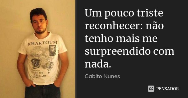 Um pouco triste reconhecer: não tenho mais me surpreendido com nada.... Frase de Gabito Nunes.