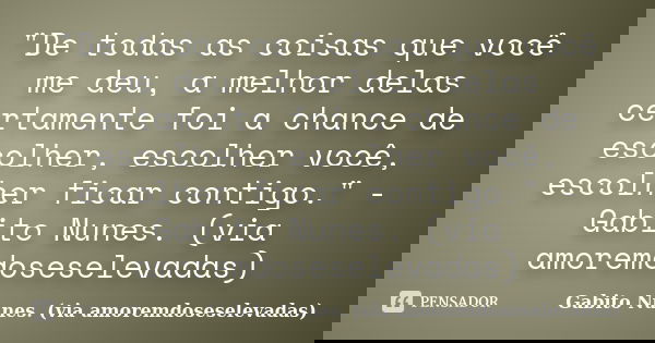 "De todas as coisas que você me deu, a melhor delas certamente foi a chance de escolher, escolher você, escolher ficar contigo." -Gabito Nunes. (via a... Frase de Gabito Nunes. (via amoremdoseselevadas).
