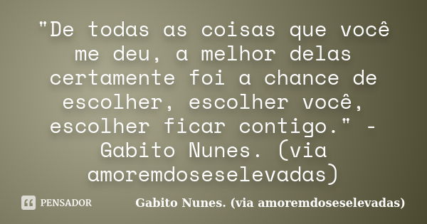 "De todas as coisas que você me deu, a melhor delas certamente foi a chance de escolher, escolher você, escolher ficar contigo." -Gabito Nunes. (via a... Frase de Gabito Nunes. (via amoremdoseselevadas).