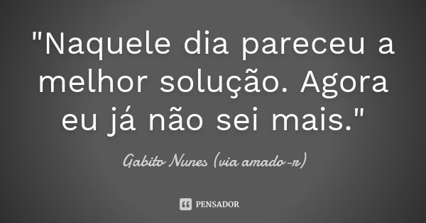 "Naquele dia pareceu a melhor solução. Agora eu já não sei mais."... Frase de Gabito Nunes (via amado-r).