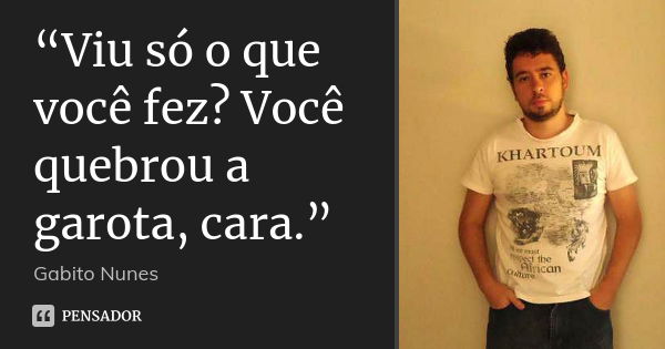 “Viu só o que você fez? Você quebrou a garota, cara.”... Frase de Gabito Nunes.