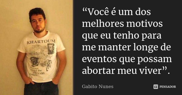 “Você é um dos melhores motivos que eu tenho para me manter longe de eventos que possam abortar meu viver”.... Frase de Gabito Nunes.