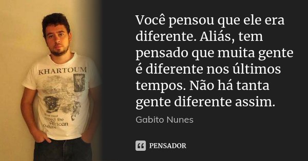 Você pensou que ele era diferente. Aliás, tem pensado que muita gente é diferente nos últimos tempos. Não há tanta gente diferente assim.... Frase de Gabito Nunes.