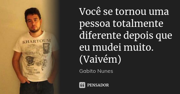 Você se tornou uma pessoa totalmente diferente depois que eu mudei muito. (Vaivém)... Frase de Gabito Nunes.