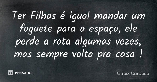 Ter Filhos é igual mandar um foguete para o espaço, ele perde a rota algumas vezes, mas sempre volta pra casa !... Frase de Gabiz Cardoso.