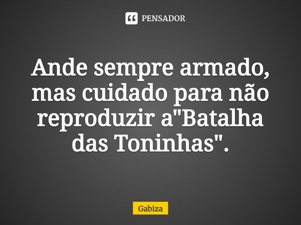 ⁠Ande sempre armado, mas cuidado para não reproduzir a "Batalha das Toninhas".... Frase de Gabiza.