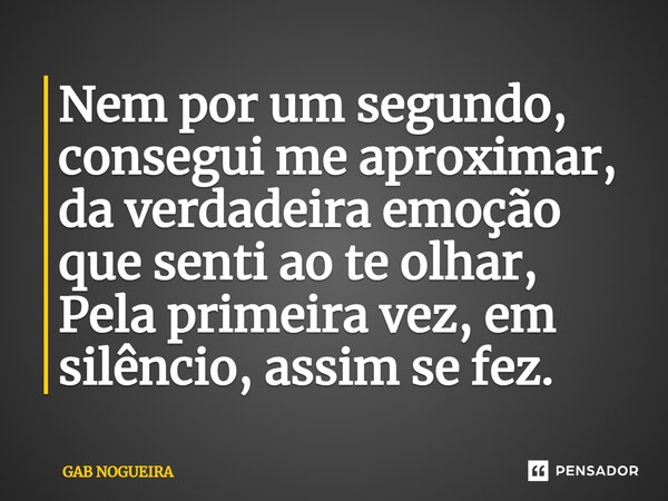 ⁠Nem por um segundo, consegui me aproximar, da verdadeira emoção que senti ao te olhar, Pela primeira vez, em silêncio, assim se fez.... Frase de GAB NOGUEIRA.