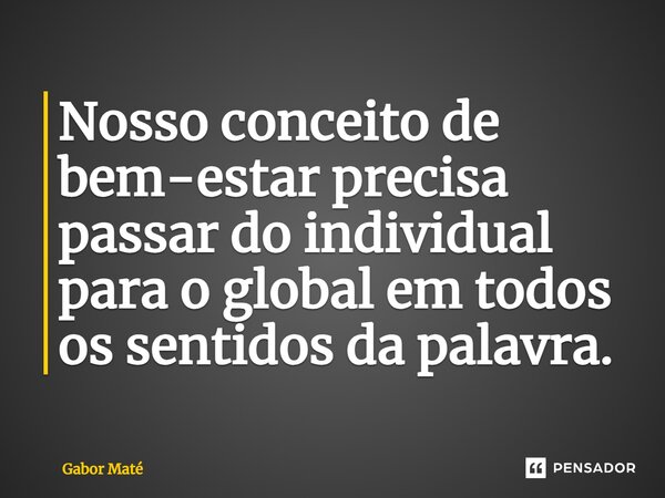 ⁠Nosso conceito de bem-estar precisa passar do individual para o global em todos os sentidos da palavra.... Frase de Gabor Maté.