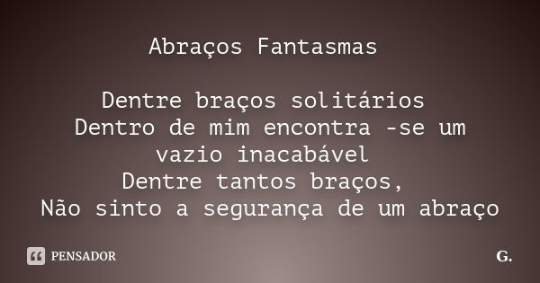 Abraços Fantasmas Dentre braços solitários Dentro de mim encontra -se um vazio inacabável Dentre tantos braços, Não sinto a segurança de um abraço... Frase de G..