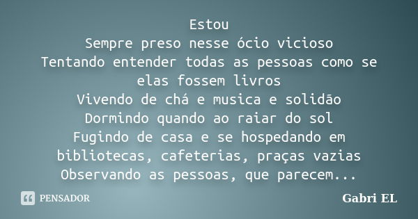 Estou Sempre preso nesse ócio vicioso Tentando entender todas as pessoas como se elas fossem livros Vivendo de chá e musica e solidão Dormindo quando ao raiar d... Frase de Gabri EL.