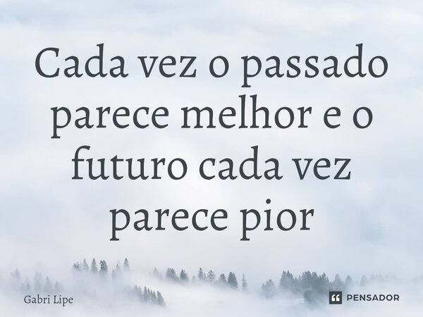 Cada vez o passado parece melhor e o futuro cada vez parece pior... Frase de Gabri Lipe.