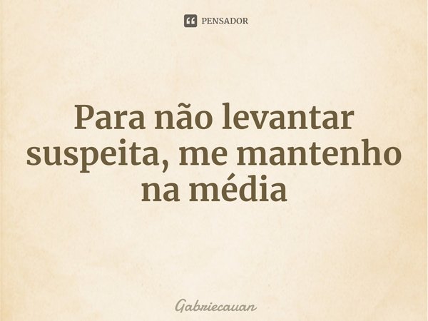 ⁠Para não levantar suspeita, me mantenho na média... Frase de Gabriecauan.