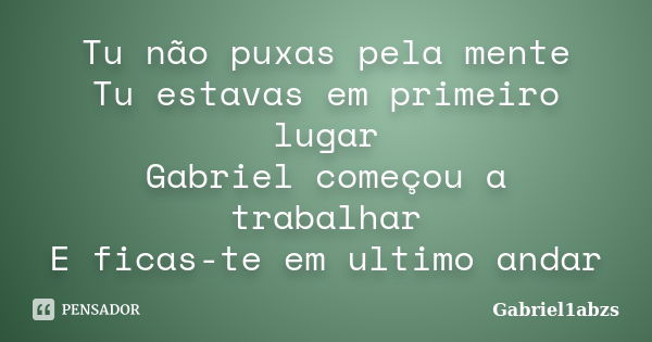 Tu não puxas pela mente Tu estavas em primeiro lugar Gabriel começou a trabalhar E ficas-te em ultimo andar... Frase de Gabriel1abzs.