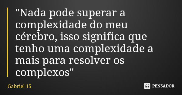 "Nada pode superar a complexidade do meu cérebro, isso significa que tenho uma complexidade a mais para resolver os complexos"... Frase de Gabriel 15.