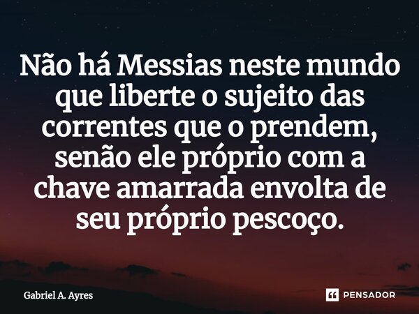 ⁠Não há Messias neste mundo que liberte o sujeito das correntes que o prendem, senão ele próprio com a chave amarrada envolta de seu próprio pescoço.... Frase de Gabriel A. Ayres.