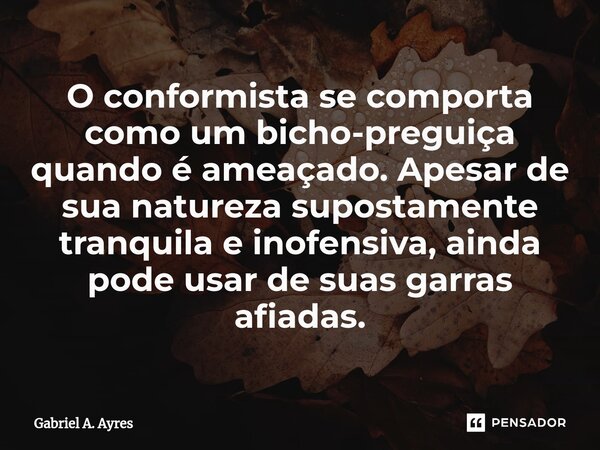 ⁠O conformista se comporta como um bicho-preguiça quando é ameaçado. Apesar de sua natureza supostamente tranquila e inofensiva, ainda pode usar de suas garras ... Frase de Gabriel A. Ayres.