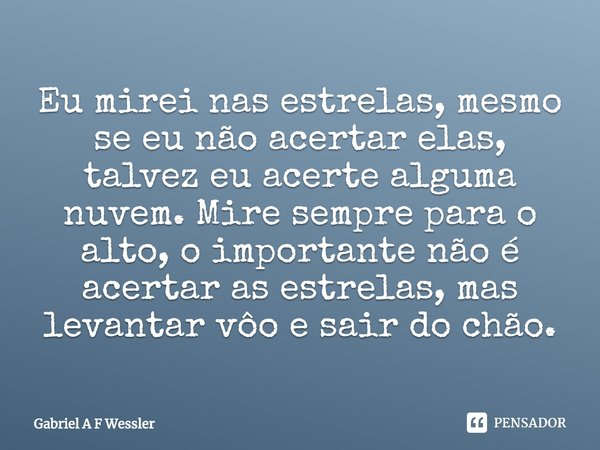 ⁠Eu mirei nas estrelas, mesmo se eu não acertar elas, talvez eu acerte alguma nuvem. Mire sempre para o alto, o importante não é acertar as estrelas, mas levant... Frase de Gabriel A F Wessler.