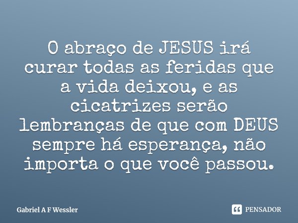 ⁠O abraço de JESUS irá curar todas as feridas que a vida deixou, e as cicatrizes serão lembranças de que com DEUS sempre há esperança, não importa o que você pa... Frase de Gabriel A F Wessler.