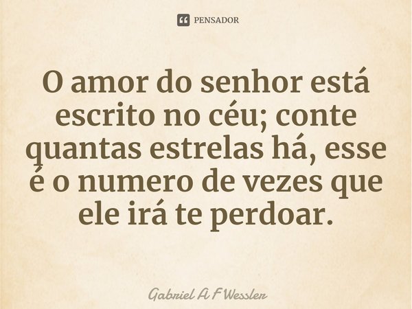 O amor do senhor está escrito no céu; conte quantas estrelas há, esse é o numero de vezes que ele irá te perdoar.... Frase de Gabriel A F Wessler.