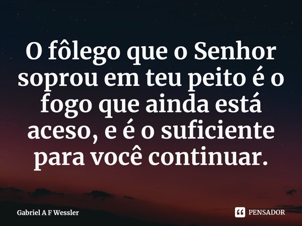 ⁠O fôlego que o Senhor soprou em teu peito é o fogo que ainda está aceso, e é o suficiente para você continuar.... Frase de Gabriel A F Wessler.