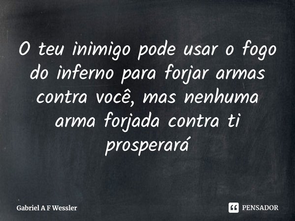 ⁠O teu inimigo pode usar o fogo do inferno para forjar armas contra você, mas nenhuma arma forjada contra ti prosperará... Frase de Gabriel A F Wessler.