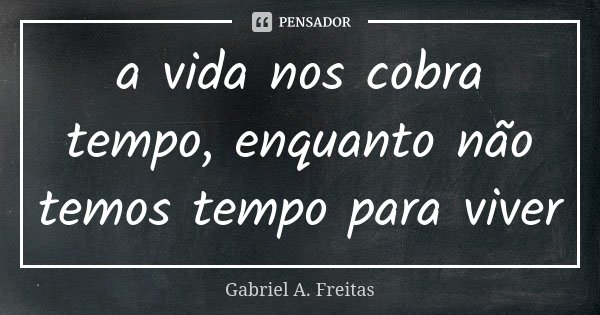 a vida nos cobra tempo, enquanto não temos tempo para viver... Frase de Gabriel A. Freitas.