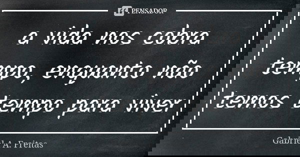 a vida nos cobra tempo, enquanto não temos tempo para viver... Frase de Gabriel A. Freitas.