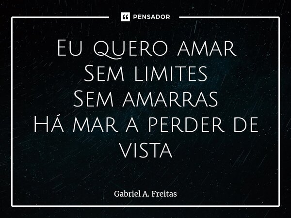 ⁠Eu quero amar Sem limites Sem amarras Há mar a perder de vista... Frase de Gabriel A. Freitas.