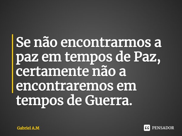⁠Se não encontrarmos a paz em tempos de Paz, certamente não a encontraremos em tempos de Guerra.... Frase de Gabriel A.M.