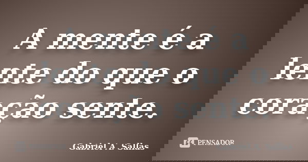 A mente é a lente do que o coração sente.... Frase de Gabriel A. Sallas.