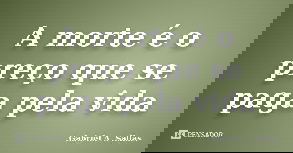 A morte é o preço que se paga pela vida... Frase de Gabriel A. Sallas.