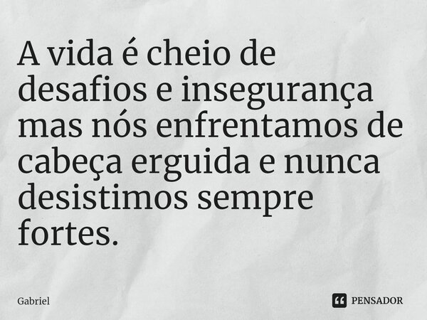 ⁠A vida é cheio de desafios e insegurança mas nós enfrentamos de cabeça erguida e nunca desistimos sempre fortes.... Frase de Gabriel.