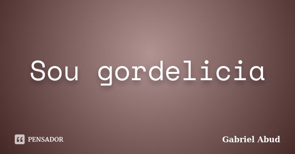 Sou gordelicia... Frase de Gabriel Abud.