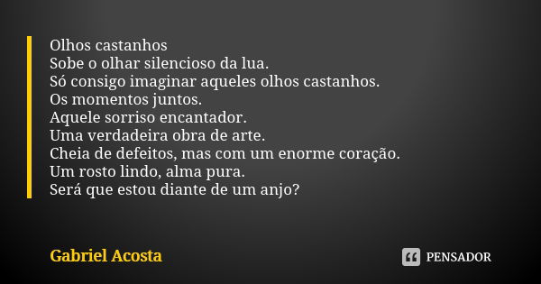 Olhos castanhos Sobe o olhar silencioso da lua. Só consigo imaginar aqueles olhos castanhos. Os momentos juntos. Aquele sorriso encantador. Uma verdadeira obra ... Frase de Gabriel Acosta.