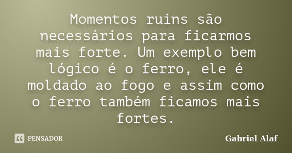 Momentos ruins são necessários para ficarmos mais forte. Um exemplo bem lógico é o ferro, ele é moldado ao fogo e assim como o ferro também ficamos mais fortes.... Frase de Gabriel Alaf.